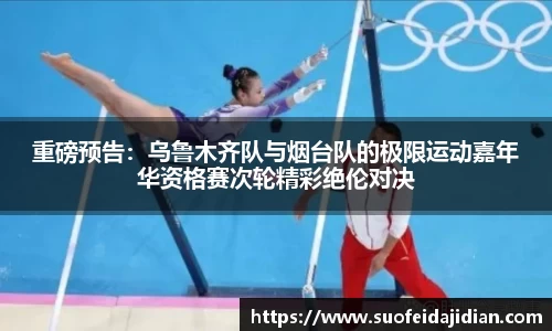 重磅预告：乌鲁木齐队与烟台队的极限运动嘉年华资格赛次轮精彩绝伦对决