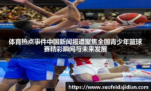 体育热点事件中国新闻报道聚焦全国青少年篮球赛精彩瞬间与未来发展
