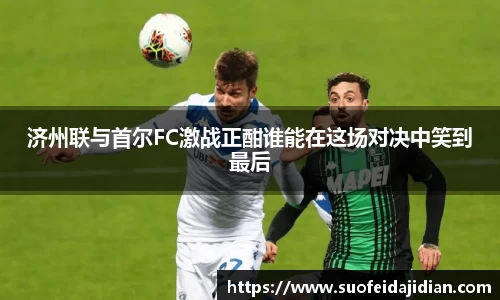 济州联与首尔FC激战正酣谁能在这场对决中笑到最后