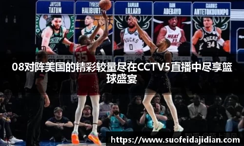 08对阵美国的精彩较量尽在CCTV5直播中尽享篮球盛宴