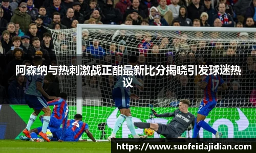 阿森纳与热刺激战正酣最新比分揭晓引发球迷热议