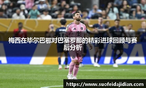 梅西在毕尔巴鄂对巴塞罗那的精彩进球回顾与赛后分析